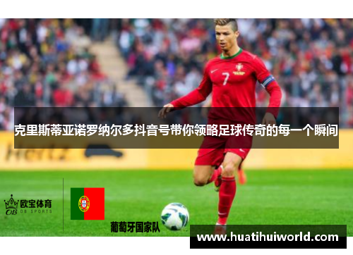 克里斯蒂亚诺罗纳尔多抖音号带你领略足球传奇的每一个瞬间