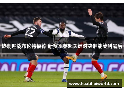 热刺迎战布伦特福德 新赛季英超关键对决谁能笑到最后