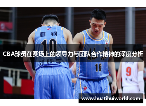 CBA球员在赛场上的领导力与团队合作精神的深度分析