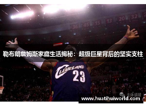 勒布朗詹姆斯家庭生活揭秘：超级巨星背后的坚实支柱