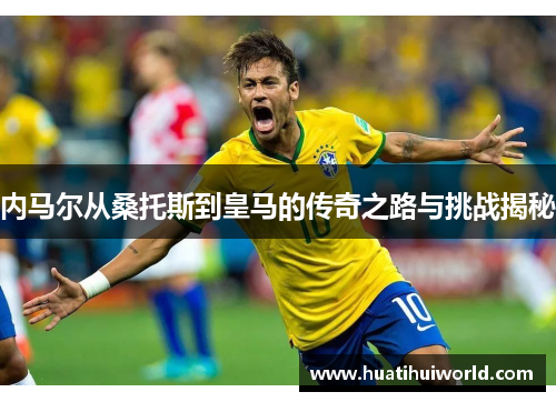 内马尔从桑托斯到皇马的传奇之路与挑战揭秘