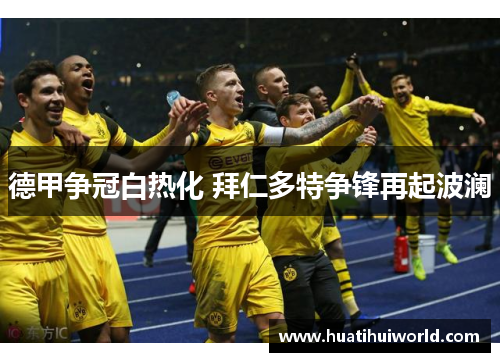 德甲争冠白热化 拜仁多特争锋再起波澜