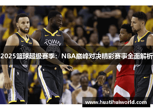 2025篮球超级赛季：NBA巅峰对决精彩赛事全面解析