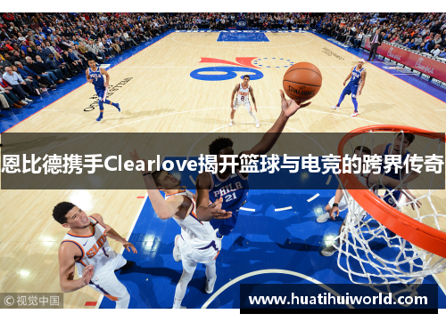 恩比德携手Clearlove揭开篮球与电竞的跨界传奇