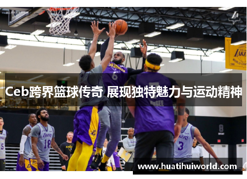 Ceb跨界篮球传奇 展现独特魅力与运动精神