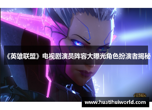 《英雄联盟》电视剧演员阵容大曝光角色扮演者揭秘