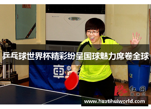 乒乓球世界杯精彩纷呈国球魅力席卷全球