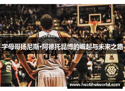 字母哥扬尼斯·阿德托昆博的崛起与未来之路