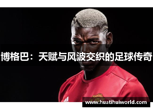 博格巴：天赋与风波交织的足球传奇